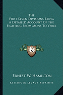 The First Seven Divisions Being A Detailed Account Of The Fighting From Mons To Ypres