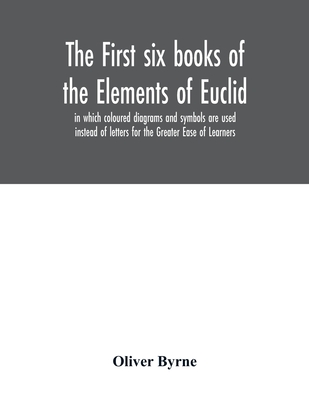 The first six books of the Elements of Euclid, in which coloured diagrams and symbols are used instead of letters for the Greater Ease of Learners - Byrne, Oliver