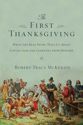 The First Thanksgiving: What the Real Story Tells Us About Loving God and Learning from History - McKenzie, Robert Tracy