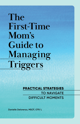 The First-Time Mom's Guide to Managing Triggers: Practical Strategies to Navigate Difficult Moments - Delorenzo, Danielle