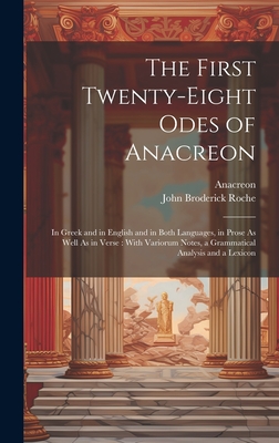 The First Twenty-Eight Odes of Anacreon: In Greek and in English and in Both Languages, in Prose As Well As in Verse: With Variorum Notes, a Grammatical Analysis and a Lexicon - Anacreon, and Roche, John Broderick