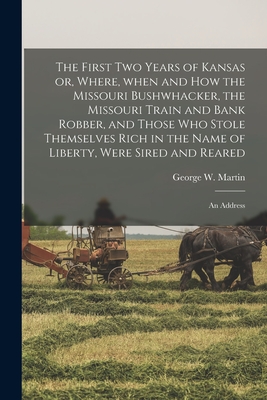 The First Two Years of Kansas or, Where, When and How the Missouri Bushwhacker, the Missouri Train and Bank Robber, and Those Who Stole Themselves Rich in the Name of Liberty, Were Sired and Reared: an Address - Martin, George W (George Washington) (Creator)