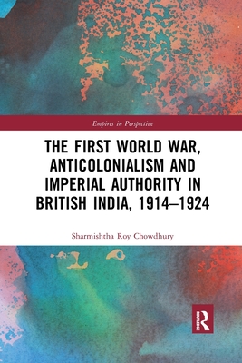 The First World War, Anticolonialism and Imperial Authority in British India, 1914-1924 - Roy Chowdhury, Sharmishtha