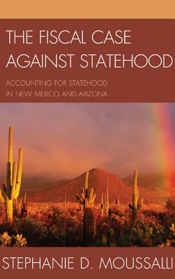 The Fiscal Case against Statehood: Accounting for Statehood in New Mexico and Arizona - Moussalli, Stephanie D.