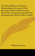 The Fiscal History Of Texas Embracing An Account Of Its Revenues, Debts And Currency, From The Commencement Of The Revolution In 1834 To 1851-52 (1852)