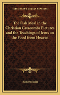 The Fish Meal in the Christian Catacombs Pictures and the Teachings of Jesus on the Food from Heaven