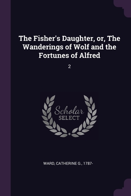 The Fisher's Daughter, or, The Wanderings of Wolf and the Fortunes of Alfred: 2 - Ward, Catherine G