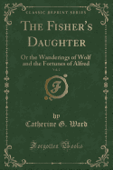 The Fisher's Daughter, Vol. 2: Or the Wanderings of Wolf and the Fortunes of Alfred (Classic Reprint)