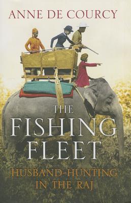 The Fishing Fleet: Husband-Hunting in the Raj - De Courcy, Anne