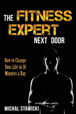 The Fitness Expert Next Door: How to Set and Reach Realistic Fitness Goals in 10 Minutes a Day - Stawicki, Michal