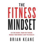 The Fitness Mindset: Eat for Energy, Train for Tension, Manage Your Mindset, Reap the Results
