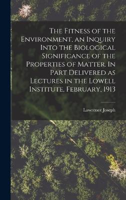 The Fitness of the Environment, an Inquiry Into the Biological Significance of the Properties of Matter. In Part Delivered as Lectures in the Lowell Institute, February, 1913 - Henderson, Lawrence Joseph 1878-1942