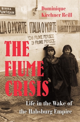 The Fiume Crisis: Life in the Wake of the Habsburg Empire - Reill, Dominique Kirchner