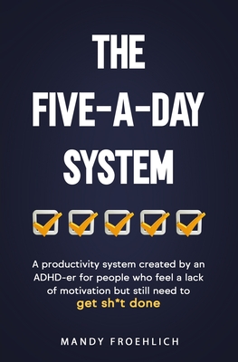 The Five-A-Day System: A productivity system created by an ADHD-er for people who feel a lack of motivation but still need to get sh*t done. - Froehlich, Mandy