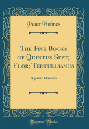 The Five Books of Quintus Sept; Flor; Tertullianus: Against Marcion (Classic Reprint)