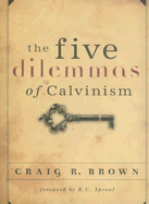 The Five Dilemmas of Calvinism - Brown, Craig R