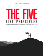 The Five Life Principles: How to Be Successful in Your Business and Life