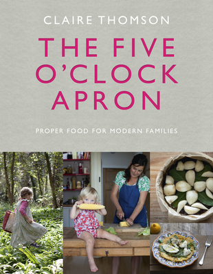 The Five O'Clock Apron: Proper Food for Modern Families - Thomson, Claire