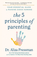 The Five Principles of Parenting: Your Essential Guide to Raising Good Humans