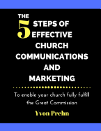 The Five Steps of Effective Church Communications and Marketing: To Help Your Church Create Communications That Fully Fulfill the Great Commission