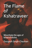 The Flame of Kshatraveer: Nikumbala the ages of blood of divine