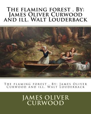 The flaming forest . By: James Oliver Curwood and ill. Walt Louderback - Curwood, James Oliver