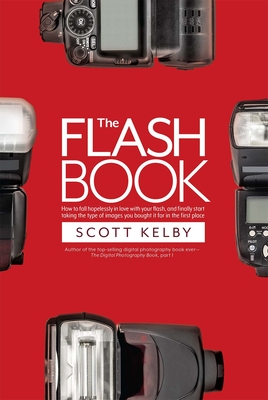 The Flash Book: How to Fall Hopelessly in Love with Your Flash, and Finally Start Taking the Type of Images You Bought It for in the First Place - Kelby, Scott
