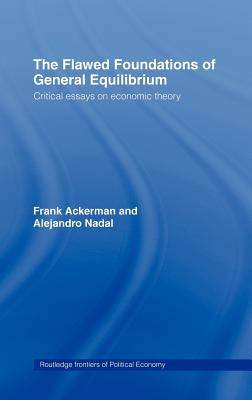 The Flawed Foundations of General Equilibrium Theory: Critical Essays on Economic Theory - Ackerman, Frank, and Nadal, Alejandro, and Gallagher, Kevin P