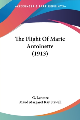 The Flight Of Marie Antoinette (1913) - Lenotre, G, and Stawell, Maud Margaret Key (Translated by)