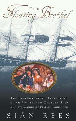 The Floating Brothel: The Extraordinary True Story of an Eighteenth-Century Ship and Its Cargo of Female Convicts - Rees, Sian