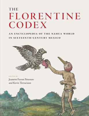 The Florentine Codex: An Encyclopedia of the Nahua World in Sixteenth-Century Mexico - Peterson, Jeanette Favrot (Editor), and Terraciano, Kevin (Editor)