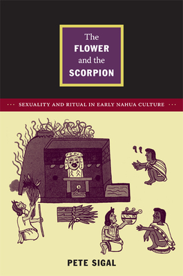 The Flower and the Scorpion: Sexuality and Ritual in Early Nahua Culture - Sigal, Pete