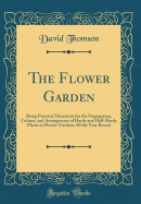 The Flower Garden: Being Practical Directions for the Propagation, Culture, and Arrangement of Hardy and Half-Hardy Plants in Flower-Gardens All the Year Round (Classic Reprint)