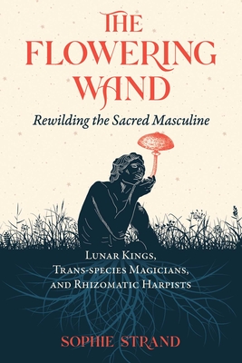 The Flowering Wand: Rewilding the Sacred Masculine - Strand, Sophie