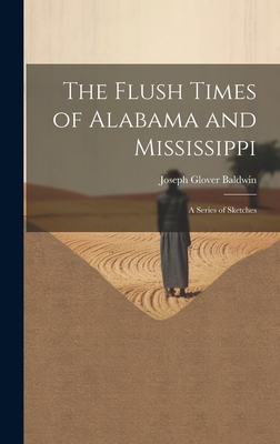 The Flush Times of Alabama and Mississippi: A Series of Sketches - Baldwin, Joseph Glover