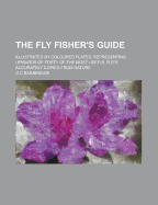 The Fly Fisher's Guide: Illustrated by Coloured Plates, Representing Upwards of Forty of the Most Useful Flies, Accurately Copied from Nature (Classic Reprint)