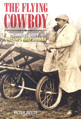 The Flying Cowboy: Samuel Cody: Britain's First Airman - Reese, Peter