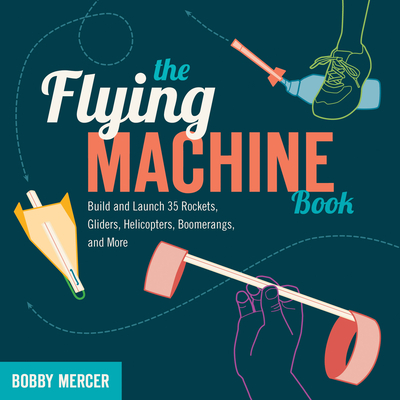 The Flying Machine Book: Build and Launch 35 Rockets, Gliders, Helicopters, Boomerangs, and More - Mercer, Bobby