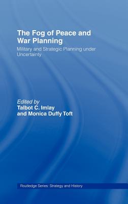 The Fog of Peace and War Planning: Military and Strategic Planning under Uncertainty - Imlay, Talbot C (Editor), and Duffy Toft, Monica (Editor)