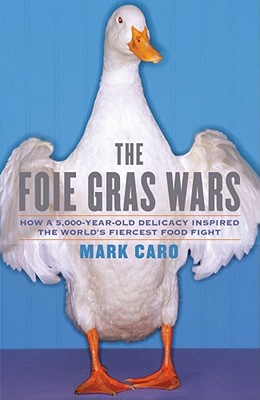 The Foie Gras Wars: How a 5,000-Year-Old Delicacy Inspired the World's Fiercest Food Fight - Caro, Mark