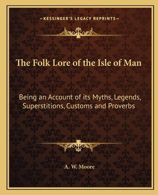 The Folk Lore of the Isle of Man: Being an Account of Its Myths, Legends, Superstitions, Customs and Proverbs - Moore, A W (Editor)