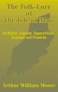 The Folk-Lore of the Isle of Man: Its Myths, Legends, Superstitions, Customs and Proverbs