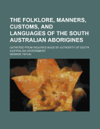The Folklore, Manners, Customs, and Languages of the South Australian Aborigines: Gathered from Inquiries Made by Authority of South Australian Government