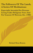 The Followers Of The Lamb, A Series Of Meditations: Especially Intended For Persons Living Under Religious Vows And For Seasons Of Retreat, Etc. (1900)