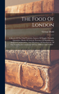 The Food Of London: A Sketch Of The Chief Varieties, Sources Of Supply, Probable Quantities, Modes Of Arrival, Processes Of Manufacture, Suspected Adulteration, And Machinery Of Distribution, Of The Food For A Community Of Two Millions And A Half. -