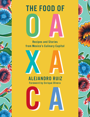 The Food of Oaxaca: Recipes and Stories from Mexico's Culinary Capital: A Cookbook - Ruiz, Alejandro, and Altesor, Carla, and Olvera, Enrique (Foreword by)
