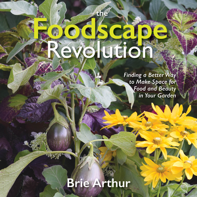 The Foodscape Revolution: Finding a Better Way to Make Space for Food and Beauty in Your Garden - Arthur, Brie