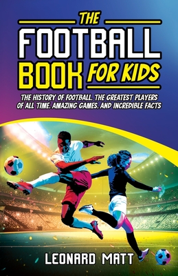 The Football Book for Kids: The History of Football, the Greatest Players of All Time, Amazing Games, and Incredible Facts - Matt, Leonard