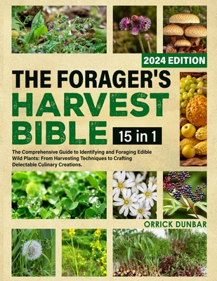 The Forager's Harvest Bible 15 in 1: The Comprehensive Guide to Identifying and Foraging Edible Wild Plants: From Harvesting Techniques to Crafting Delectable Culinary Creations. - Dunbar, Orrick