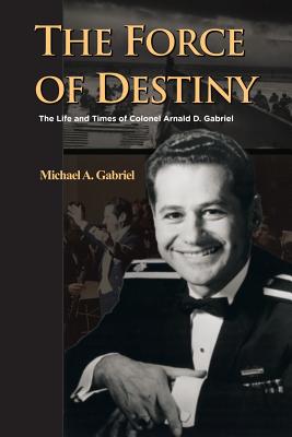 The Force of Destiny: The Life and Times of Colonel Arnald D. Gabriel - Gabriel, Michael a